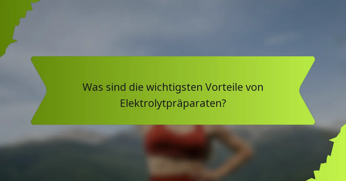 Was sind die wichtigsten Vorteile von Elektrolytpräparaten?