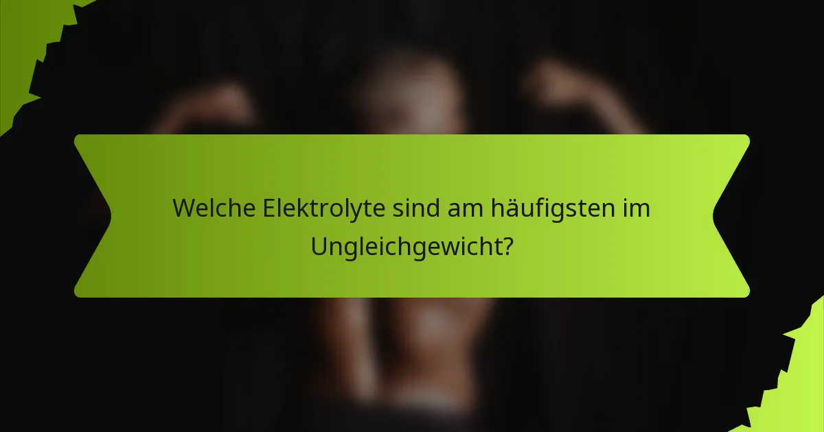 Welche Elektrolyte sind am häufigsten im Ungleichgewicht?