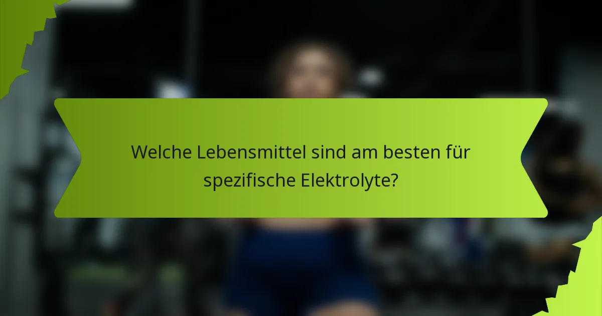 Welche Lebensmittel sind am besten für spezifische Elektrolyte?