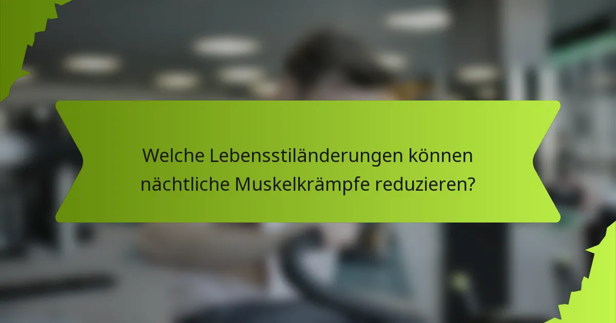 Welche Lebensstiländerungen können nächtliche Muskelkrämpfe reduzieren?