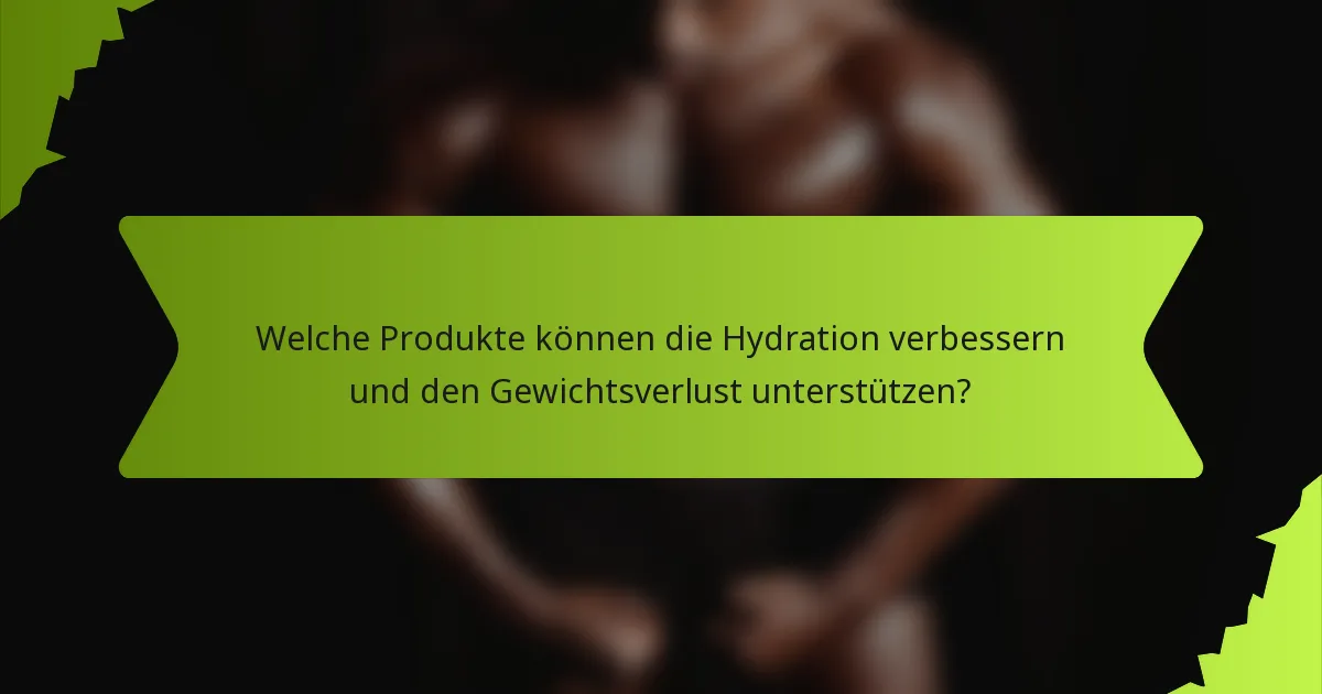 Welche Produkte können die Hydration verbessern und den Gewichtsverlust unterstützen?