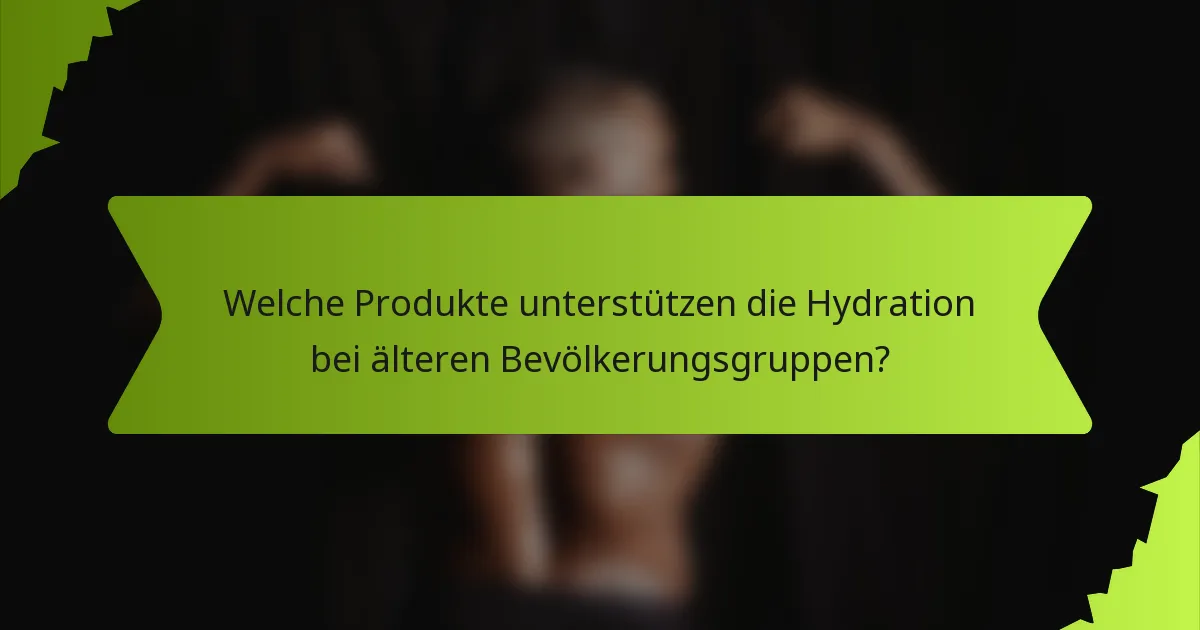 Welche Produkte unterstützen die Hydration bei älteren Bevölkerungsgruppen?