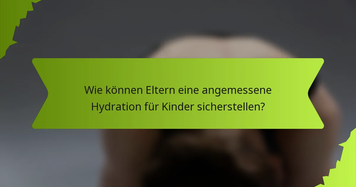 Wie können Eltern eine angemessene Hydration für Kinder sicherstellen?