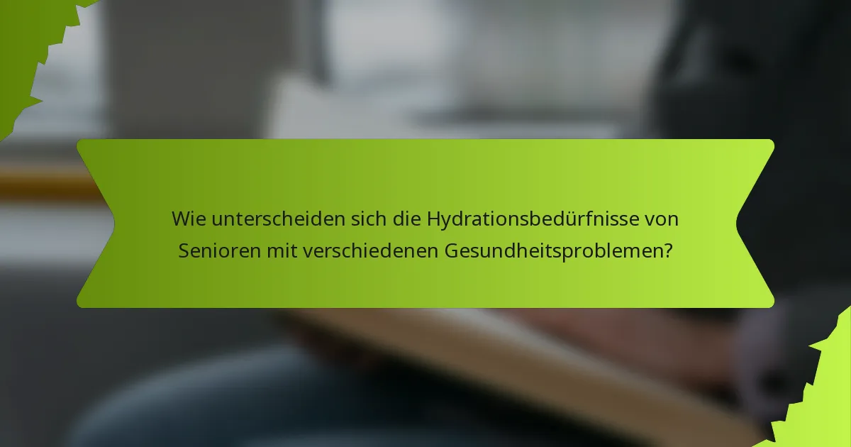 Wie unterscheiden sich die Hydrationsbedürfnisse von Senioren mit verschiedenen Gesundheitsproblemen?